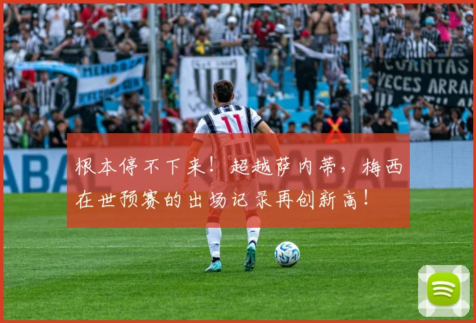 根本停不下来！超越萨内蒂，梅西在世预赛的出场记录再创新高！