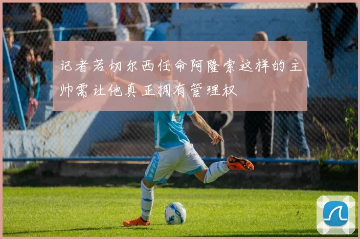 记者若切尔西任命阿隆索这样的主帅需让他真正拥有管理权
