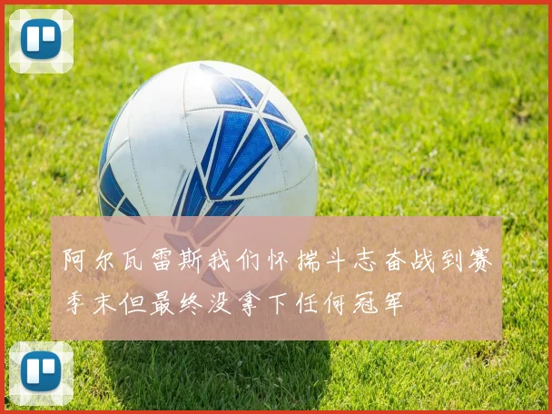 阿尔瓦雷斯我们怀揣斗志奋战到赛季末但最终没拿下任何冠军