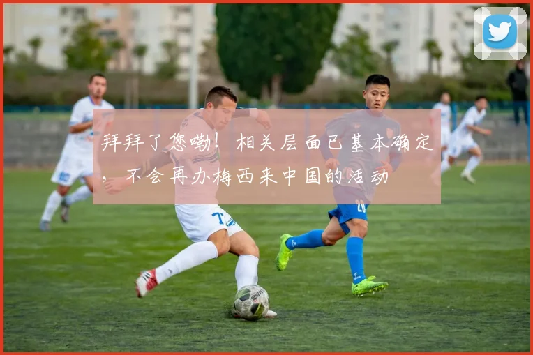 拜拜了您嘞！相关层面已基本确定，不会再办梅西来中国的活动