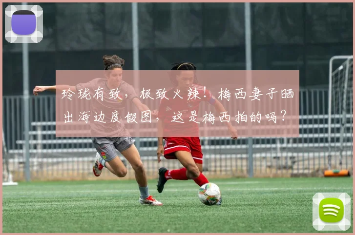 玲珑有致，极致火辣！梅西妻子晒出海边度假图，这是梅西拍的吗？