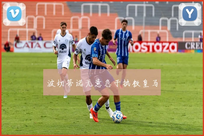 波切蒂诺无意急于执教皇马