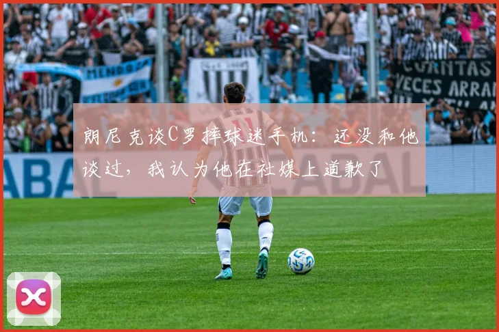 朗尼克谈C罗摔球迷手机：还没和他谈过，我认为他在社媒上道歉了