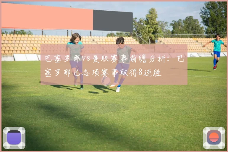 巴塞罗那vs曼联赛事前瞻分析：巴塞罗那已各项赛事取得8连胜