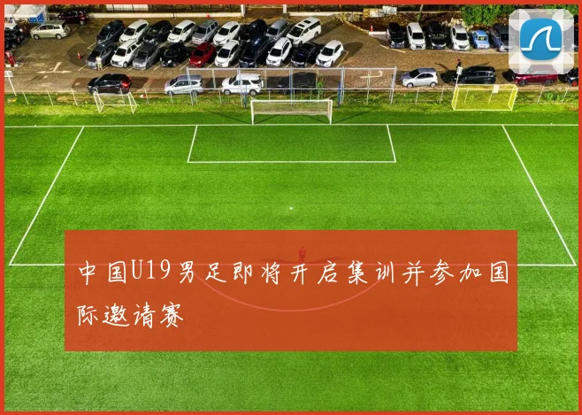 中国U19男足即将开启集训并参加国际邀请赛