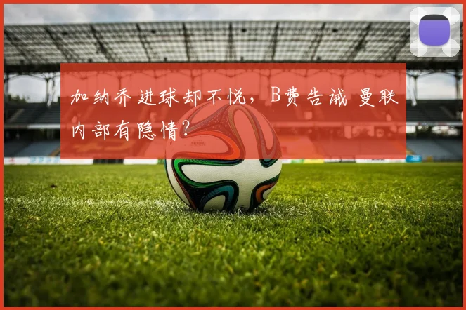 加纳乔进球却不悦，B费告诫 曼联内部有隐情？