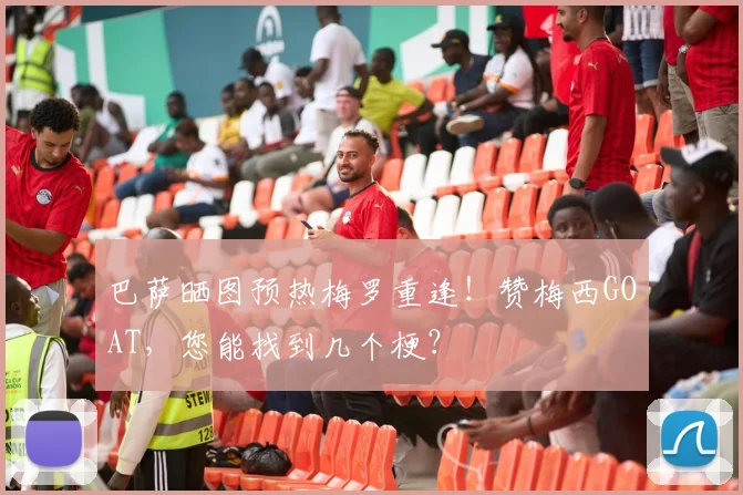 巴萨晒图预热梅罗重逢！赞梅西GOAT，您能找到几个梗？