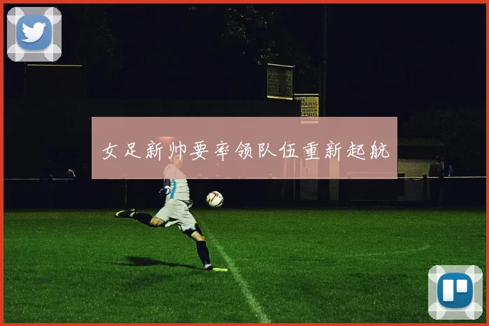 女足新帅要率领队伍重新起航