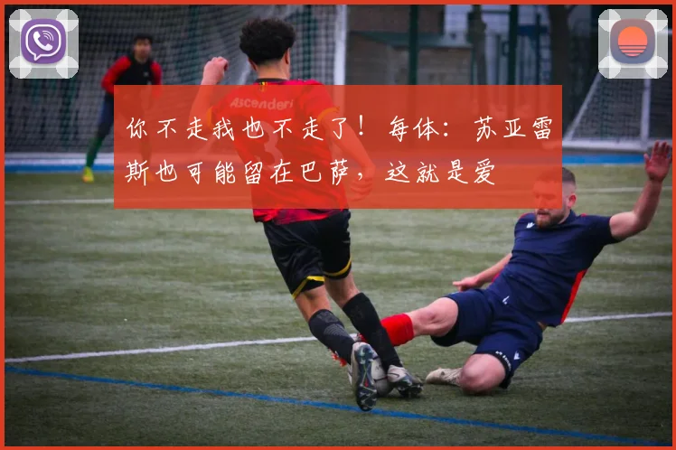 你不走我也不走了！每体：苏亚雷斯也可能留在巴萨，这就是爱
