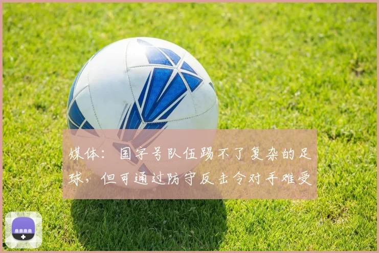 媒体：国字号队伍踢不了复杂的足球，但可通过防守反击令对手难受