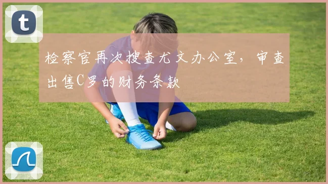 检察官再次搜查尤文办公室，审查出售C罗的财务条款