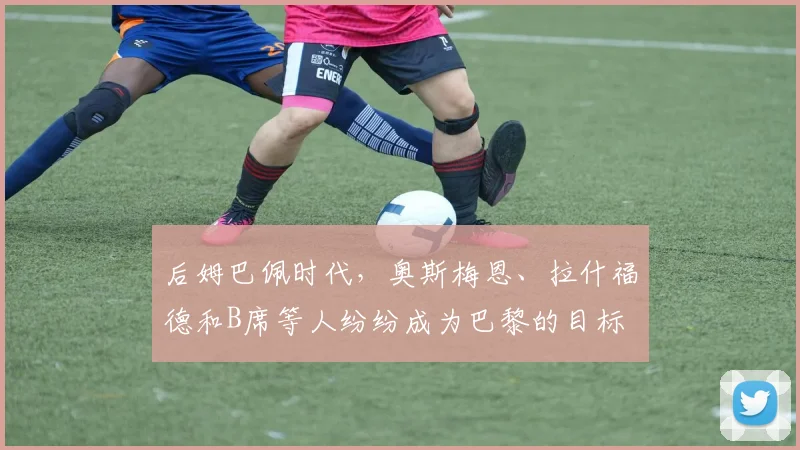 后姆巴佩时代，奥斯梅恩、拉什福德和B席等人纷纷成为巴黎的目标