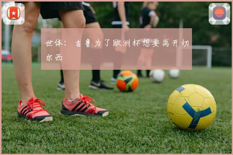 世体：吉鲁为了欧洲杯想要离开切尔西
