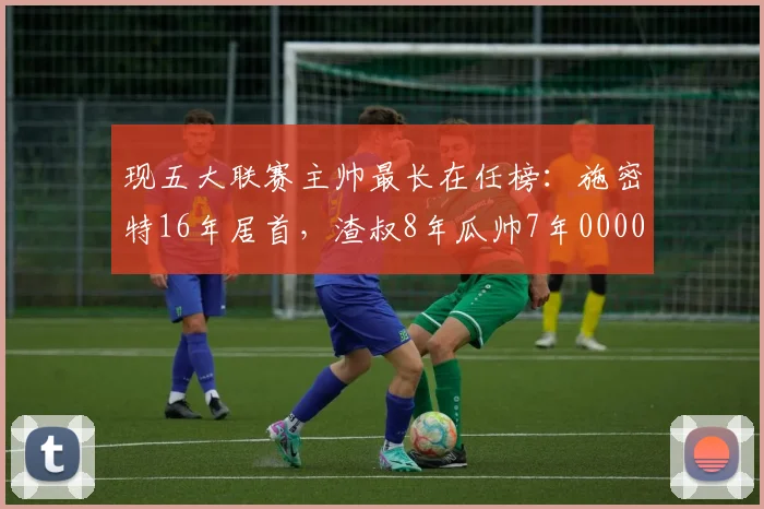 现五大联赛主帅最长在任榜：施密特16年居首，渣叔8年瓜帅7年0000644