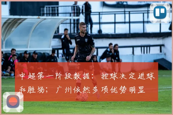 中超第一阶段数据：控球决定进球和胜场；广州依然多项优势明显