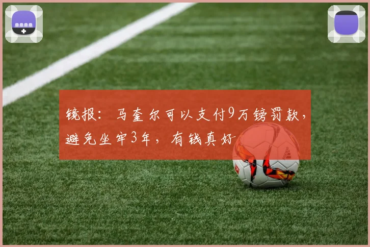 镜报：马奎尔可以支付9万镑罚款，避免坐牢3年，有钱真好