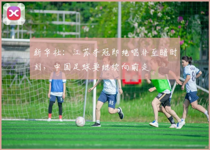新华社：江苏夺冠即绝唱非至暗时刻，中国足球要继续向前走