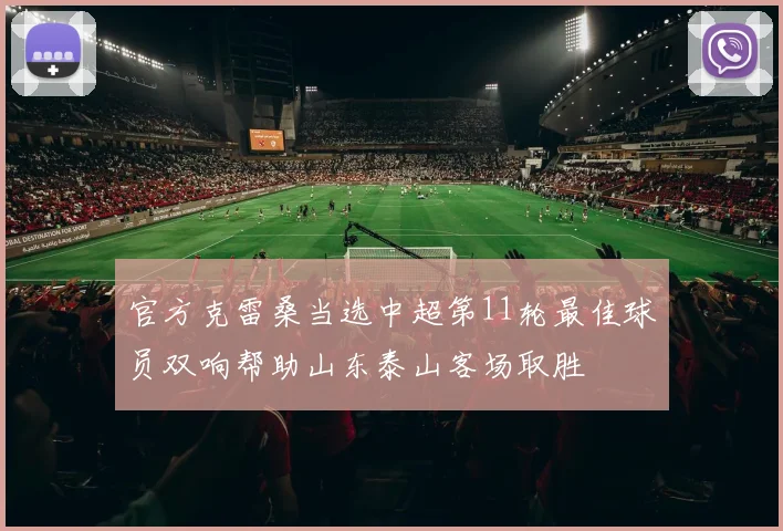 官方克雷桑当选中超第11轮最佳球员双响帮助山东泰山客场取胜