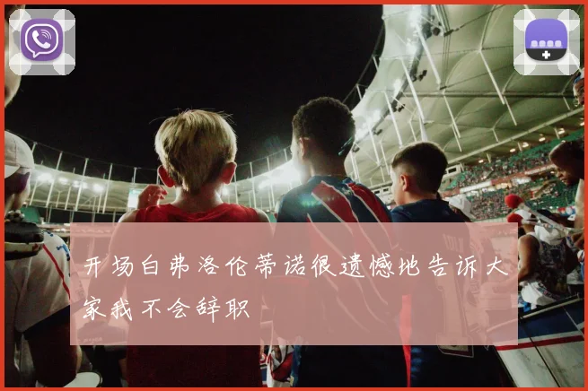 开场白弗洛伦蒂诺很遗憾地告诉大家我不会辞职