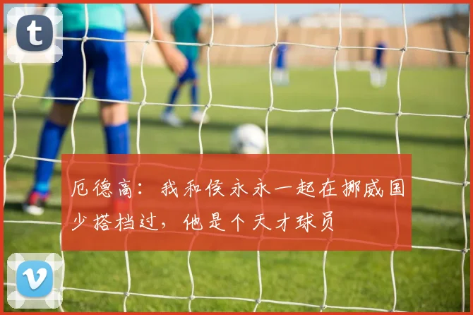 厄德高：我和侯永永一起在挪威国少搭档过，他是个天才球员