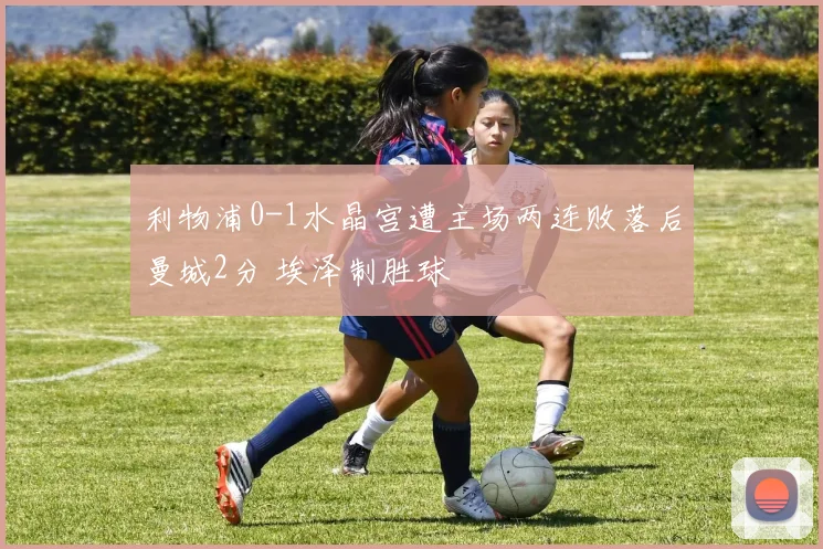 利物浦0-1水晶宫遭主场两连败落后曼城2分 埃泽制胜球