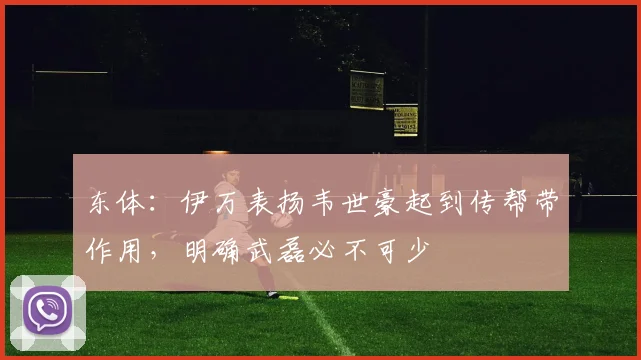 东体：伊万表扬韦世豪起到传帮带作用，明确武磊必不可少