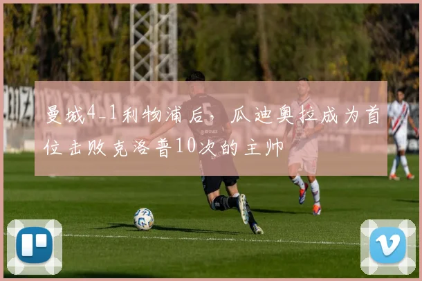 曼城4_1利物浦后，瓜迪奥拉成为首位击败克洛普10次的主帅