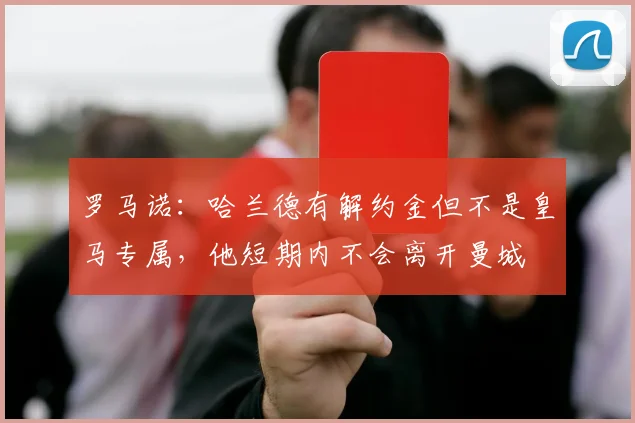 罗马诺：哈兰德有解约金但不是皇马专属，他短期内不会离开曼城