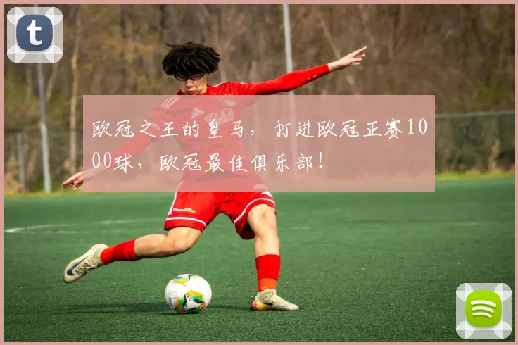 欧冠之王的皇马，打进欧冠正赛1000球，欧冠最佳俱乐部！