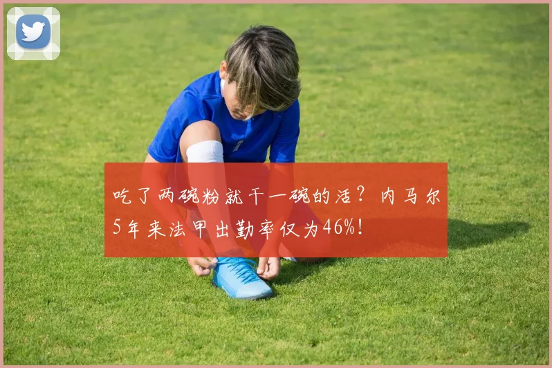 吃了两碗粉就干一碗的活？内马尔5年来法甲出勤率仅为46%！