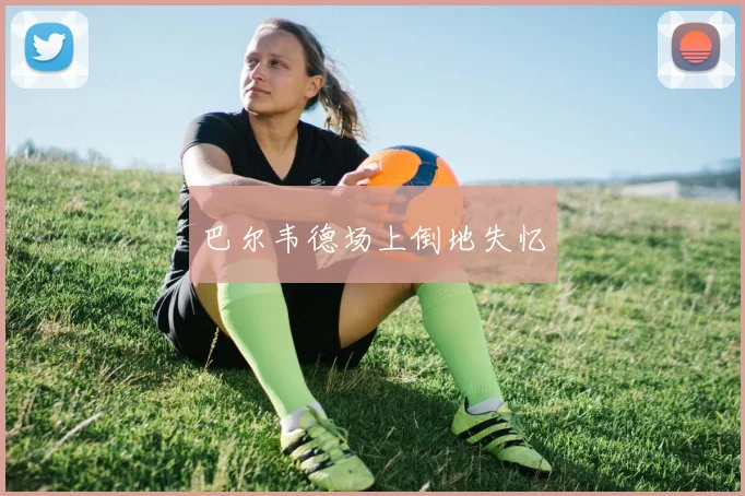 巴尔韦德场上倒地失忆