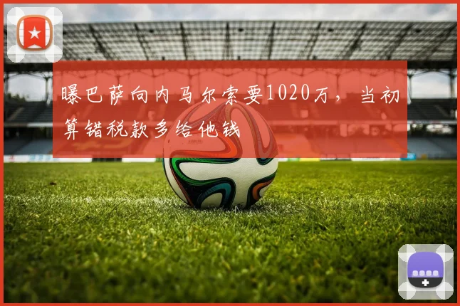 曝巴萨向内马尔索要1020万，当初算错税款多给他钱