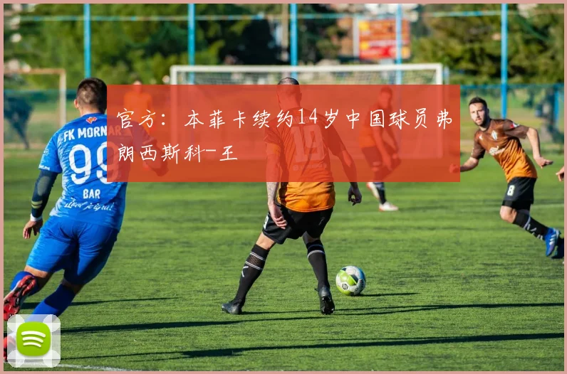 官方：本菲卡续约14岁中国球员弗朗西斯科-王