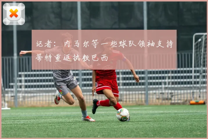 记者：内马尔等一些球队领袖支持蒂特重返执教巴西