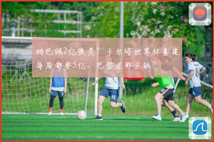 姆巴佩2亿很贵？卡尔塔世界杯基建每周都要5亿，巴黎差那点钱？