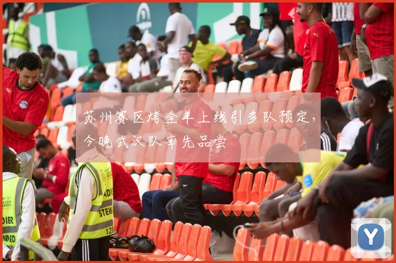 苏州赛区烤全羊上线引多队预定，今晚武汉队率先品尝