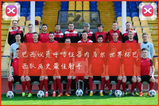巴西议员呼吁征召内马尔 世界杯巴西队历史最佳射手