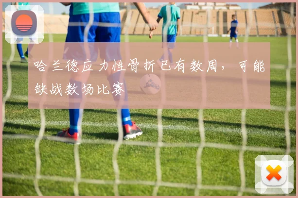 哈兰德应力性骨折已有数周，可能缺战数场比赛