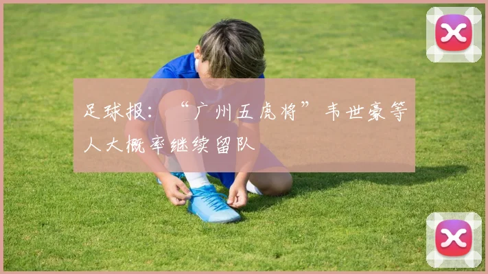 足球报：“广州五虎将”韦世豪等人大概率继续留队