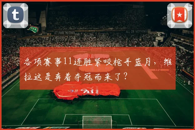 各项赛事11连胜紧咬枪手蓝月，维拉这是奔着夺冠而来了？
