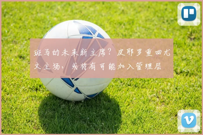 斑马的未来新主席？皮耶罗重回尤文主场，或将有可能加入管理层