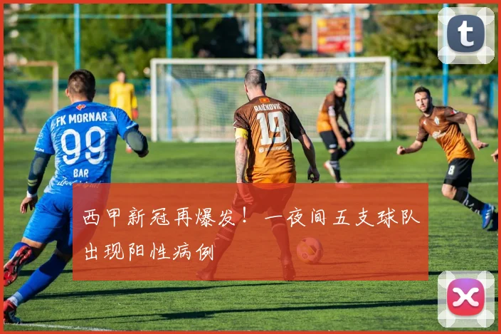 西甲新冠再爆发！一夜间五支球队出现阳性病例