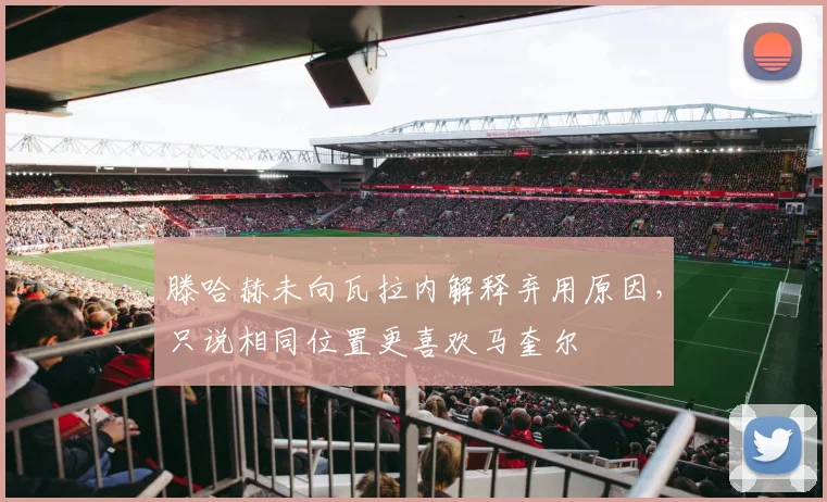滕哈赫未向瓦拉内解释弃用原因，只说相同位置更喜欢马奎尔
